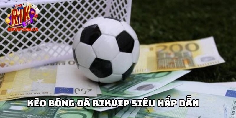 Kèo bóng đá Rikvip siêu hấp dẫn