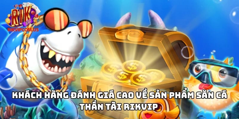 Khách hàng đánh giá cao về sản phẩm săn cá thần tài Rikvip